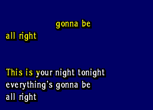 gonna be

all right

This is your night tonight
everything's gonna be
all right