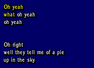 Oh yeah
what oh yeah
oh yeah

Oh right
well they tell me of a pie
up in the sky