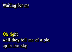 Waiting for ma

Oh right
well they tell me of a pie
up in the sky