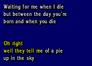 Waiting for me when I die
but between the day you're
born and when you die

Oh right
well they tell me of a pie
up in the sky