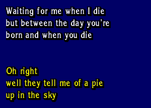 Waiting for me when I die
but between the day you're
born and when you die

Oh right
well they tell me of a pie
up in the sky