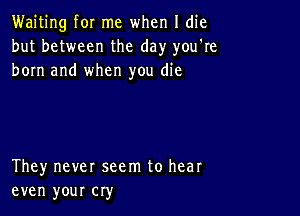 Waiting for me when I die
but between the day you're
born and when you die

They never seem to hear
even your cry