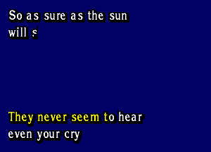 So as sure as the sun
will F

They never seem to hear
even your cry