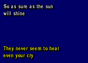 So as sure as the sun
will shine

They never seem to hear
even your cry