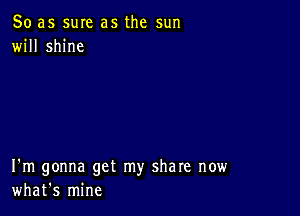 So as sure as the sun
will shine

I'm gonna get my share now
what's mine