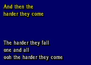 And then the
harder they come

The harder they fall
one and all
ooh the harder they come