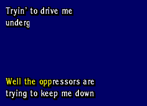 Tryin' to drive me
underg

Well the oppressors are
trying to keep me down