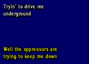 Tryin' to drive me
underground

Well the oppressors are
trying to keep me down