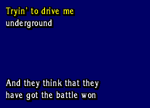 Tryin' to drive me
underground

And they think that they
have got the battle won