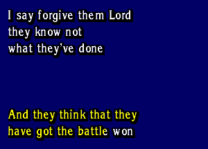 I say forgive them Lord
they know not
what they've done

And they think that they
have got the battle won