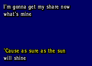 I'm gonna get my share now
what's mine

'Cause as sure as the sun
will shine