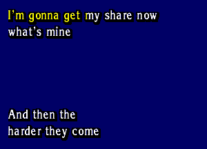 I'm gonna get my share now
what's mine

And then the
harder they come