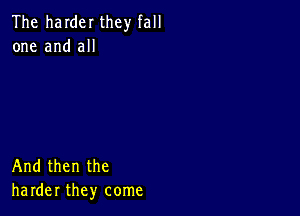 The harder they fall
one and all

And then the
harder they come