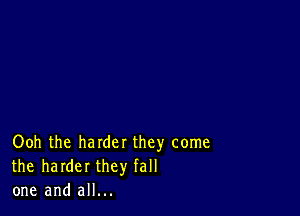 Ooh the harder they come
the harder they fall
one and all...