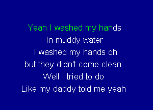Yeah I washed my hands
In muddy water
I washed my hands Oh

but they didn't come clean
Well I tried to do
Like my daddy told me yeah