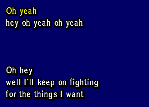 Oh yeah
hey oh yeah oh yeah

Oh hey
well I'll keep on fighting
for the things I want