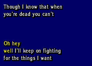 Though I know that when
you're dead you can't

Oh hey
well I'll keep on fighting
for the things I want