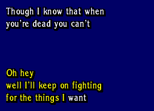 Though I know that when
you're dead you can't

Oh hey
well I'll keep on fighting
for the things I want