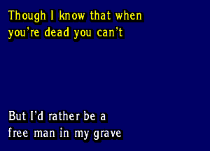 Though I know that when
you're dead you can't

But I'd rather be a
free man in my grave