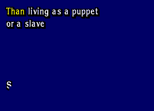 Than living as a puppet
or a slave