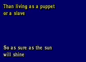 Than living as a puppet
or a slave

So as sure as the sun
will shine