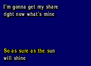 I'm gonna get my share
right now what's mine

80 as sure as the sun
will shine