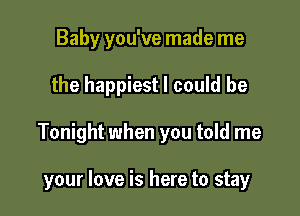 Baby you've made me

the happiest I could be

Tonight when you told me

your love is here to stay