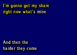 I'm gonna get my share
right now what's mine

And then the
harder they come