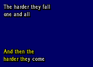 The harder they fall
one and all

And then the
harder they come