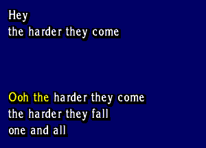 Hey
the hardeI they come

Ooh the harder they come
the harder they fall
one and all