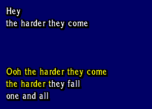 Hey
the hardeI they come

Ooh the harder they come
the harder they fall
one and all