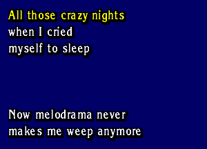 All those crazy nights
when I cn'ed
myself to sleep

Now melodrama never
makes me weep anymore