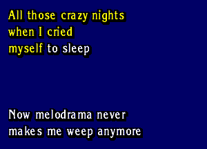 All those crazy nights
when I cn'ed
myself to sleep

Now melodrama never
makes me weep anymore