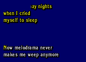 Izy nights
when I cn'ed
myself to sleep

Now melodrama never
makes me weep anymore