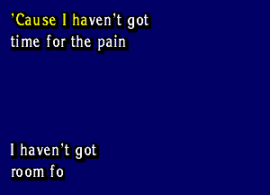 'Cause I haven't got
time f0I the pain

I haven't got
room f0