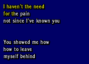 Ihaven't the need
for the pain
not since I've known you

You showed me how
how to leave
myself behind