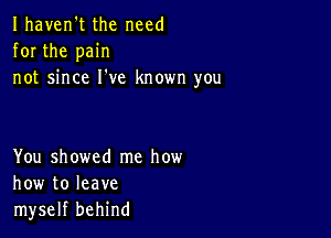 Ihaven't the need
for the pain
not since I've known you

You showed me how
how to leave
myself behind