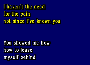 Ihaven't the need
for the pain
not since I've known you

You showed me how
how to leave
myself behind