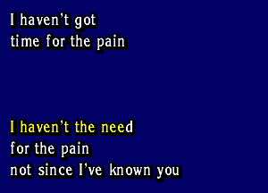 Ihaven't got
time f0I the pain

Ihaven't the need
for the pain
not since He known you