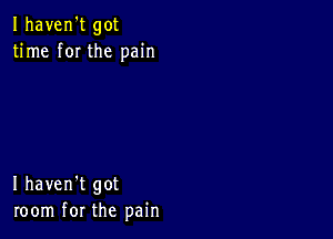 Ihaven't got
time f0I the pain

I haven't got
room for the pain