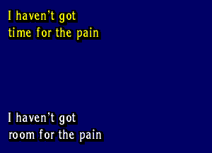 Ihaven't got
time f0I the pain

I haven't got
room for the pain