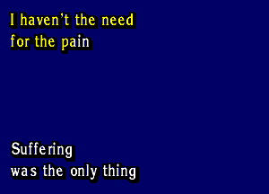 Ihaven't the need
for the pain

Suffering
was the only thing