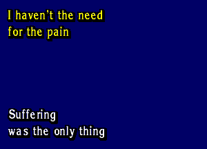 Ihaven't the need
for the pain

Suffering
was the only thing