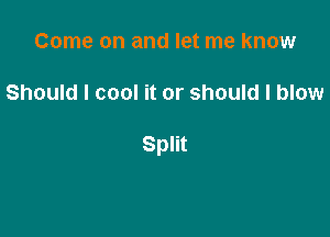 Come on and let me know

Should I cool it or should I blow

Split