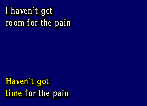 Ihaven't got
room f0I the pain

Haven't got
time for the pain