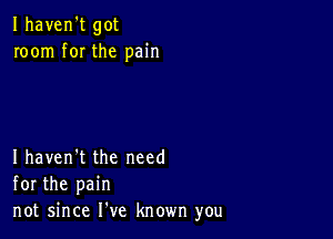 Ihaven't got
room f0I the pain

Ihaven't the need
for the pain
not since He known you