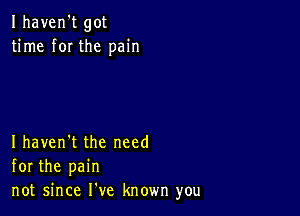 Ihaven't got
time f0I the pain

Ihaven't the need
for the pain
not since He known you