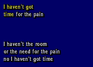 Ihaven't got
time f0I the pain

I haven't the room
or the need for the pain
no I havent got time