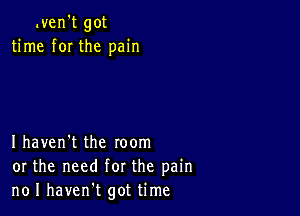 tven't got
time f0I the pain

I haven't the room
or the need for the pain
no I havent got time