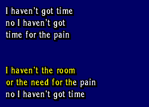 Ihaven't got time
no I haven't got
time for the pain

I haven't the room
or the need for the pain
no I havent got time